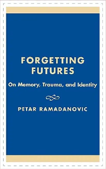 Forgetting Futures: On Meaning, Trauma, and Identity by Petar Ramadanovic