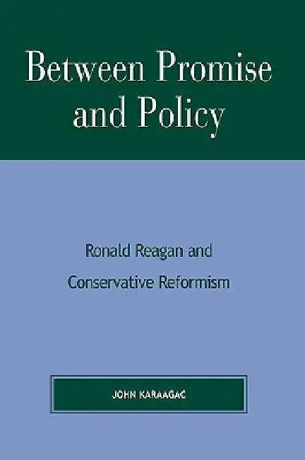 Between Promise and Policy: Ronald Reagan and Conservative Reformism by John Karaagac