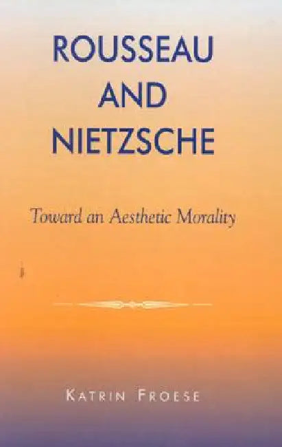 Rousseau and Nietzsche: Toward an Aesthetic Morality by Katrin Froese