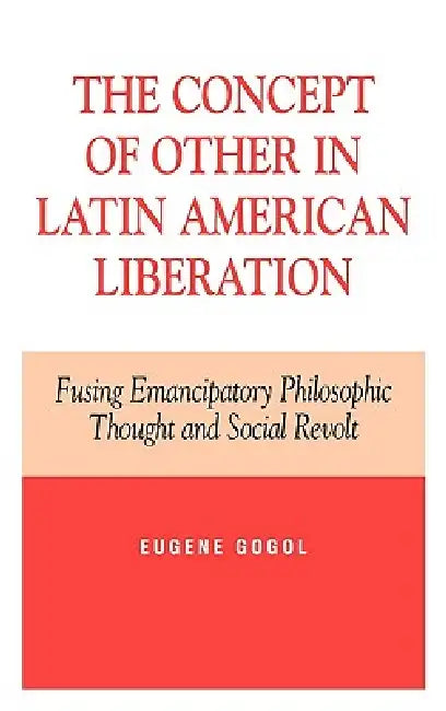 Concept of Other in Latin American Liberation: Fusing Emancipatory Philosophic Thought and Social Revolt by Eugene Gogol