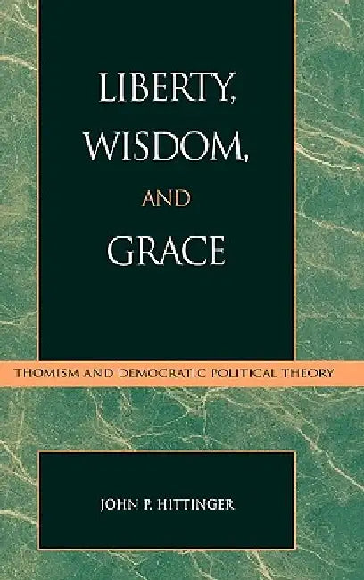 Liberty, Wisdom, and Grace: Thomism and Democratic Political Theory by John P. Hittinger