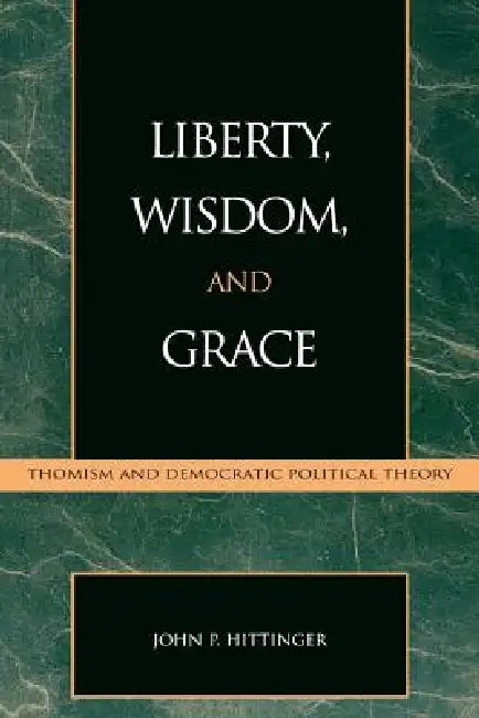 Liberty, Wisdom, and Grace: Thomism and Democratic Political Theory by John P. Hittinger