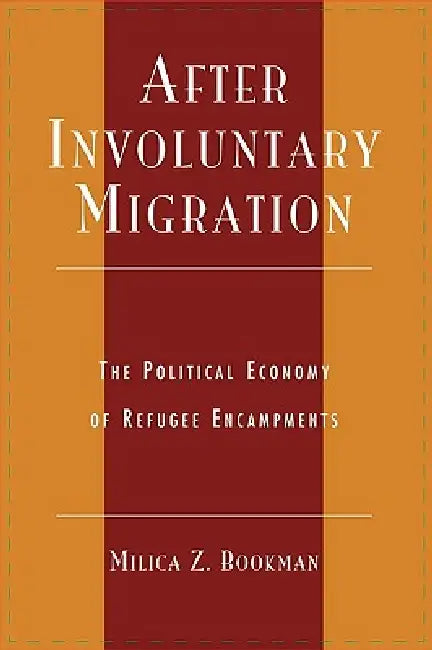After Involuntary Migration: The Political Economy of Refugee Encampments by Milica Z. Bookman