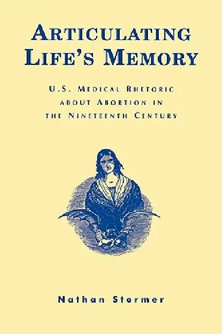 Articulating Life's Memory: U.S. Medical Rhetoric about Abortion in the Nineteenth Century by Nathan Stormer