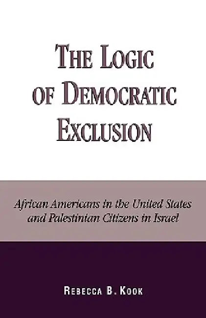 Logic of Democratic Exclusion: African Americans in the United States and Palestinian Citizens in Israel by Rebecca B. Kook
