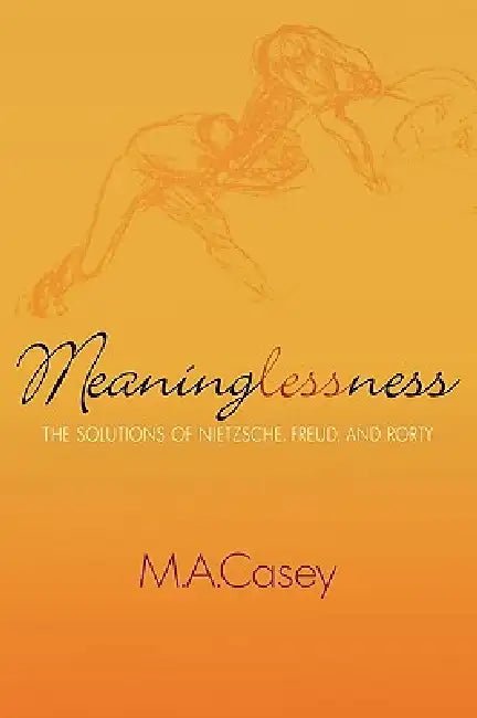 Meaninglessness: The Solutions of Nietzsche, Freud, and Rorty by M. a. Casey