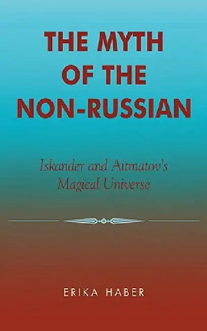 The Myth of the Non-Russian: Iskander and Aitmatov's Magical Universe by Erika Haber