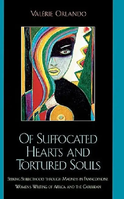 Of Suffocated Hearts and Tortured Souls: Seeking Subjecthood Through Madness in Francophone Women's Writing of Africa and the Caribbean by Valérie Orlando