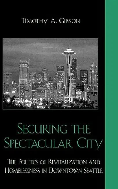 Securing the Spectacular City: The Politics of Revitalization and Homelessness in Downtown Seattle by Timothy A. Gibson