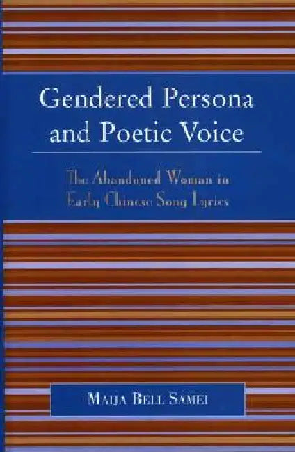 Gendered Persona and Poetic Voice: The Abandoned Woman in Early Chinese Song Lyrics by Maija Bell Samei