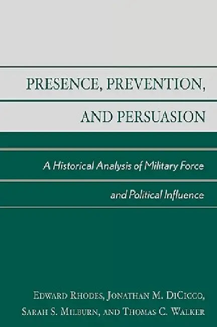 Presence, Prevention, and Persuasion: A Historical Analysis of Military Force and Political Influence by Edward Rhodes, Jonathan M. Dicicco, Sarah S. Milburn
