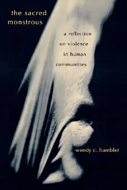 The Sacred Monstrous: A Reflection on Violence in Human Communities by Wendy C. Hamblet