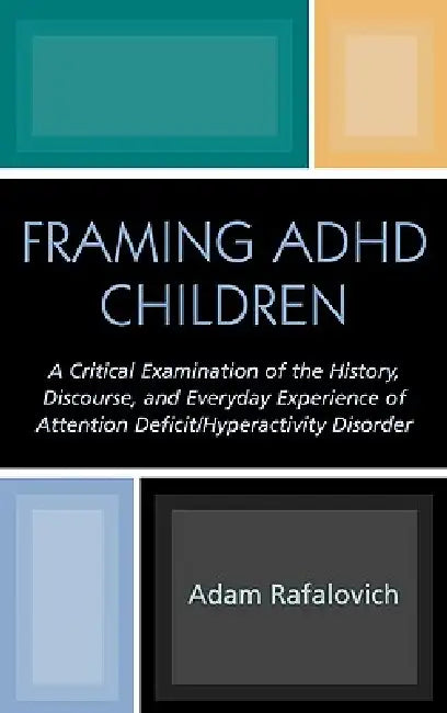 Framing ADHD Children: A Critical Examination of the History, Discourse, and Everyday Experience of Attention Deficit/Hyperactivity Disorder by Adam Rafalovich