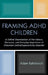 Framing ADHD Children: A Critical Examination of the History, Discourse, and Everyday Experience of Attention Deficit/Hyperactivity Disorder by Adam Rafalovich