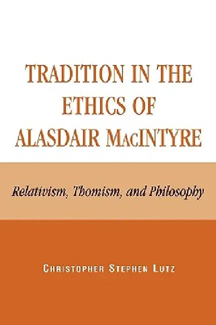Tradition in the Ethics of Alasdair MacIntyre: Relativism, Thomism, and Philosophy by Christopher Stephen Lutz