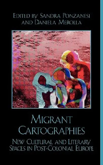 Migrant Cartographies: New Cultural and Literary Spaces in Post-Colonial Europe by Sandra Ponzanesi, Daniela Merolla, Angelika Bammer