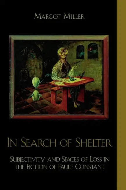 In Search of Shelter: Subjectivity and Spaces of Loss in the Fiction of Paule Constant by Margot Miller