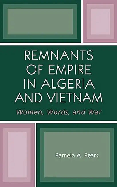 Remnants of Empire in Algeria and Vietnam: Women, Words, and War by Pamela A. Pears