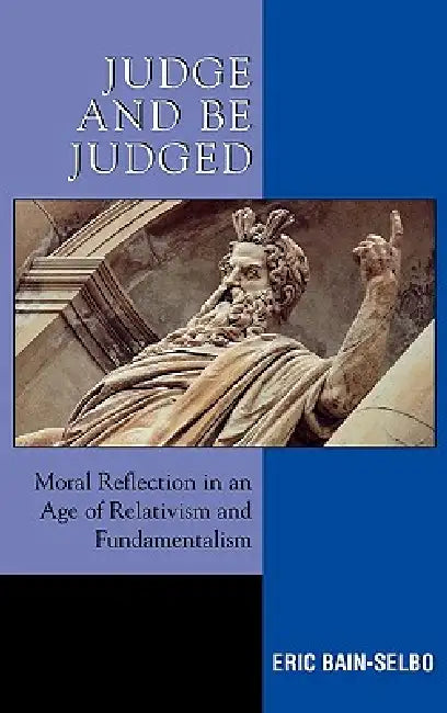 Judge and Be Judged: Moral Reflection in an Age of Relativism and Fundamentalism by Eric Bain-Selbo