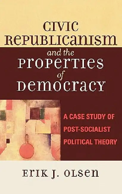 Civic Republicanism and the Properties of Democracy: A Case Study of Post-Socialist Political Theory by Erik J. Olsen