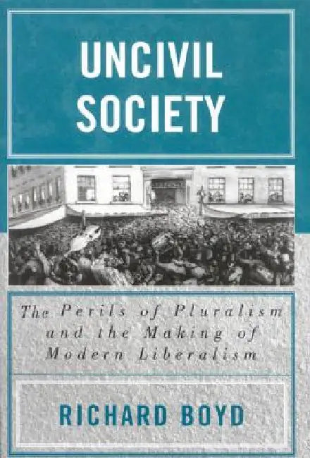 Uncivil Society: The Perils of Pluralism and the Making of Modern Liberalism by Richard Boyd