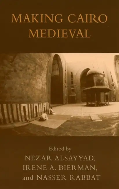 Making Cairo Medieval by Nezar Alsayyad, Irene a. Bierman, Nasser Rabbat