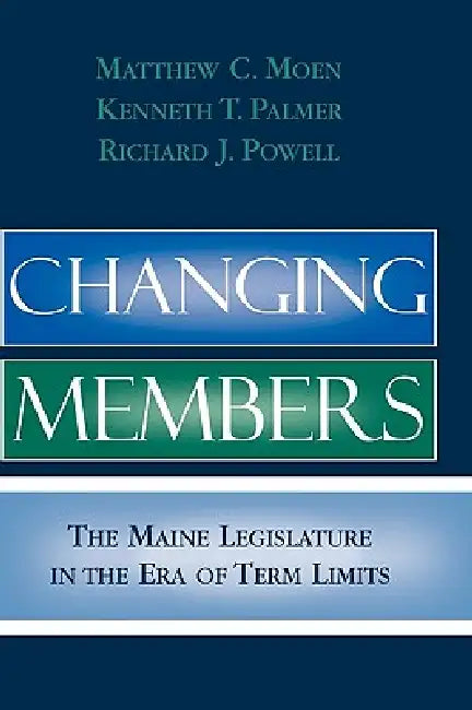 Changing Members: The Maine Legislature in the Era of Term Limits by Matthew C. Moen, Kenneth T. Palmer, Richard J. Powell
