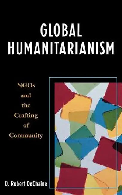 Global Humanitarianism: NGOs and the Crafting of Community by Robert D. Dechaine