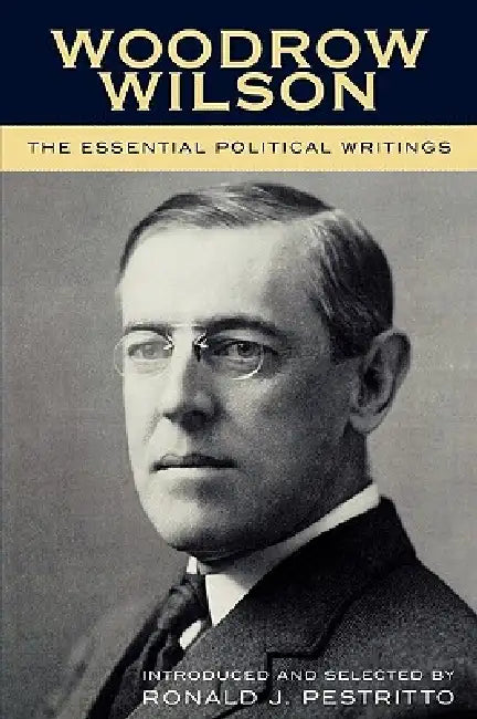 Woodrow Wilson: The Essential Political Writings by Ronald J. Pestritto