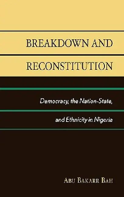 Breakdown and Reconstitution: Democracy, The Nation-State, and Ethnicity in Nigeria by Abu Bakarr Bah
