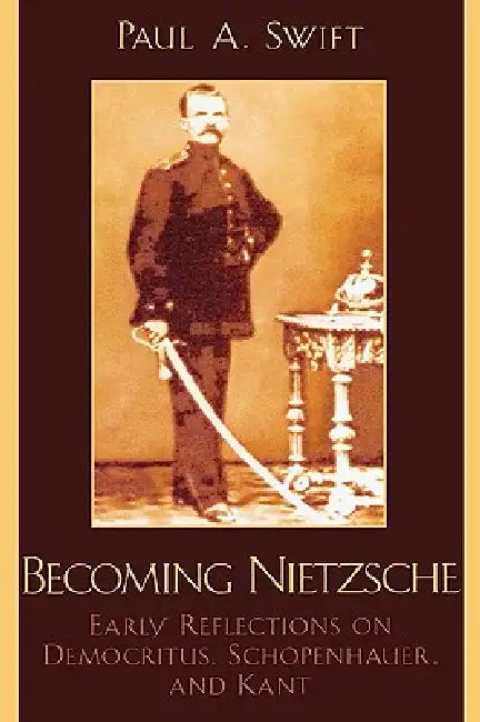 Becoming Nietzsche: Early Reflections on Democritus, Schopenhauer, and Kant by Paul a. Swift