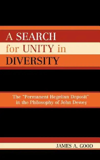 A Search for Unity in Diversity: The 'Permanent Hegelian Deposit' in the Philosophy of John Dewey by James A. Good