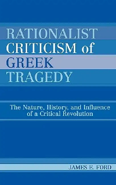 Rationalist Criticism of Greek Tragedy: The Nature, History, and Influence of a Critical Revolution by James E. Ford
