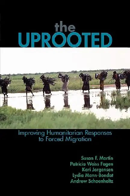 The Uprooted: Improving Humanitarian Responses to Forced Migration by Susan F. Martin, Patricia Weiss Fagen, Kari M. Jorgensen