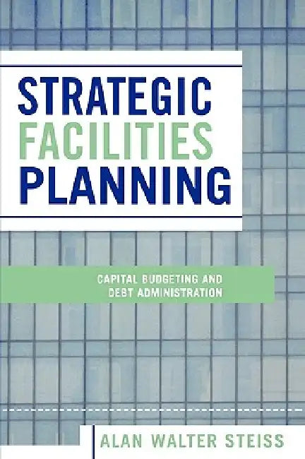 Strategic Facilities Planning: Capital Budgeting and Debt Administration by Alan Walter Steiss