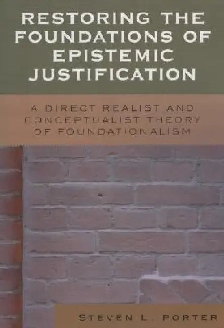 Restoring the Foundations of Epistemic Justification: A Direct Realist and Conceptualist Theory of Foundationalism by Steven Porter