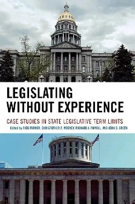 Legislating Without Experience: Case Studies in State Legislative Term Limits by Rick Farmer, John C. Green, Bruce Cain