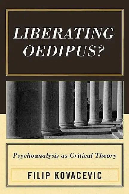 Liberating Oedipus?: Psychoanalysis as Critical Theory by Filip Kovacevic
