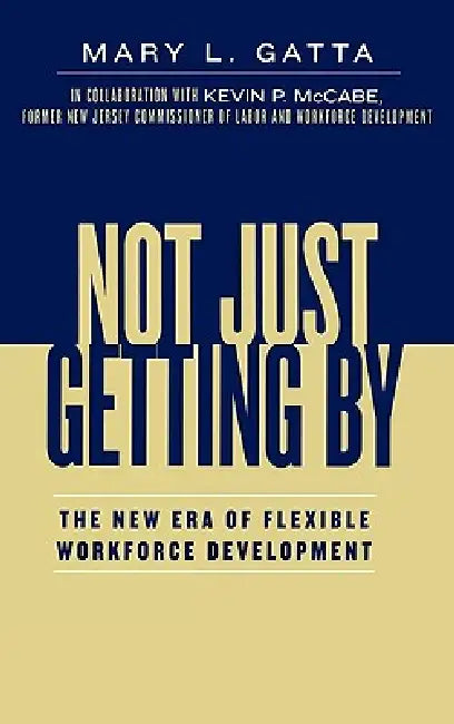 Not Just Getting By: The New Era of Flexible Workforce Development by Mary L. Gatta, Kevin P. McCabe