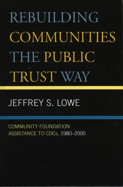 Rebuilding Communities the Public Trust Way: Community Foundation Assistance to CDCs, 1980D2000 by Jeffrey S. Lowe