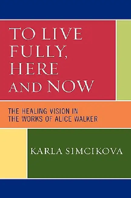 To Live Fully, Here and Now: The Healing Vision in the Works of Alice Walker by Karla Simcikova