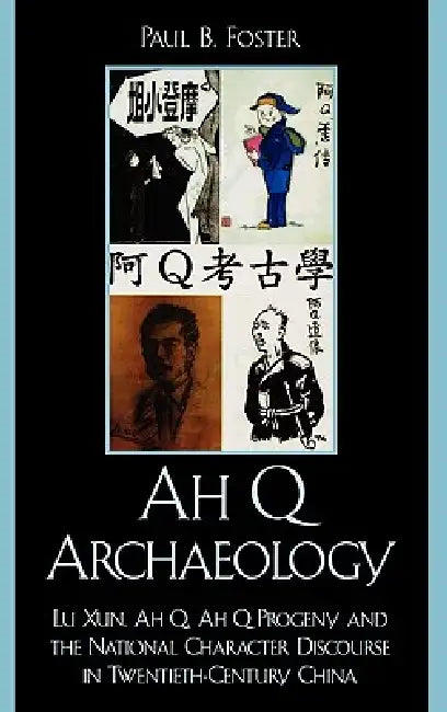 Ah Q Archaeology: Lu Xun, Ah Q, Ah Q Progeny, and the National Character Discourse in Twentieth Century China by Paul B. Foster