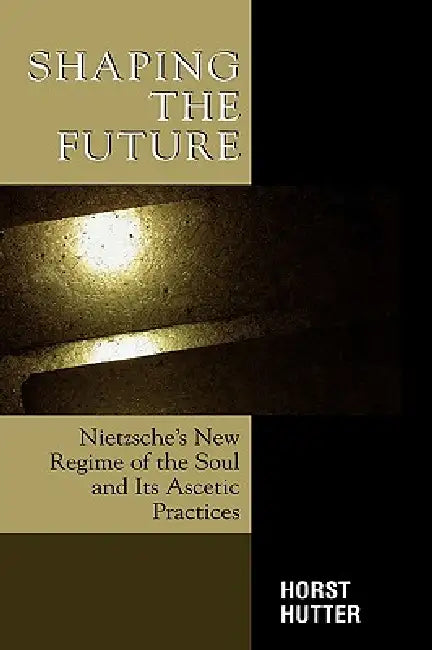 Shaping the Future: Nietzsche's New Regime of the Soul and Its Ascetic Practices by Horst Hutter