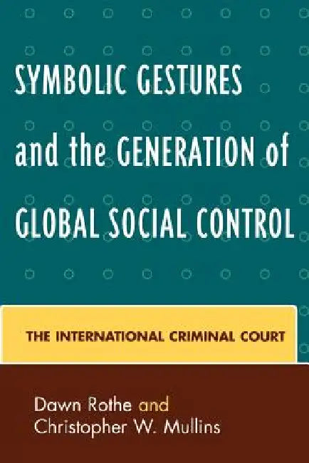 Symbolic Gestures and the Generation of Global Social Control: The International Criminal Court by Dawn Rothe, Christopher W. Mullins
