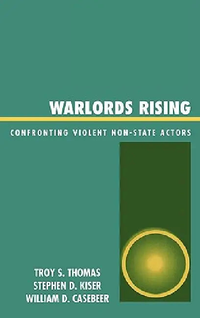 Warlords Rising: Confronting Violent Non-State Actors by Troy S. Thomas, Stephen D. Kiser, William D. Casebeer