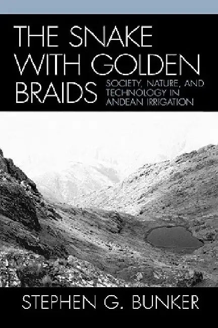 The Snake with Golden Braids: Society, Nature, and Technology in Andean Irrigation by Stephen G. Bunker