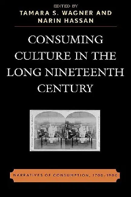 Consuming Culture in the Long Nineteenth Century: Narratives of Consumption, 1700D1900 by Tamara S. Wagner, Narin Hassan, Sumangala Bhattacharya