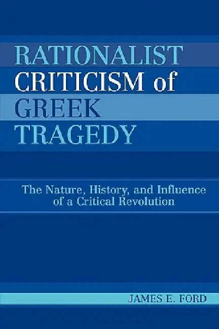 Rationalist Criticism of Greek Tragedy: The Nature, History, and Influence of a Critical Revolution by James E. Ford