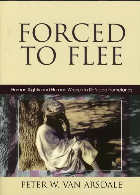 Forced to Flee: Human Rights and Human Wrongs in Refugee Homelands by Peter W. Van Arsdale
