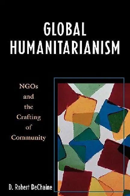 Global Humanitarianism: NGOs and the Crafting of Community by Robert D. Dechaine